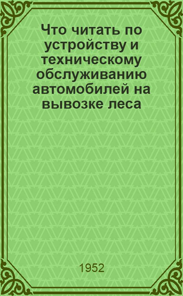 Что читать по устройству и техническому обслуживанию автомобилей на вывозке леса : (Краткий рек. указатель)