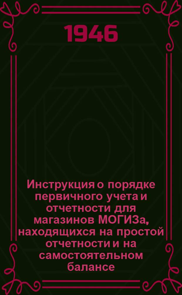 Инструкция о порядке первичного учета и отчетности для магазинов МОГИЗа, находящихся на простой отчетности и на самостоятельном балансе : Утв. 11/X-1946 г