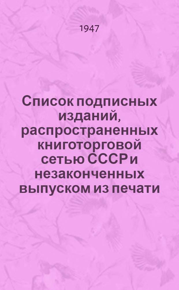 Список подписных изданий, распространенных книготорговой сетью СССР и незаконченных выпуском из печати : По состоянию на 1 янв. 1947 г