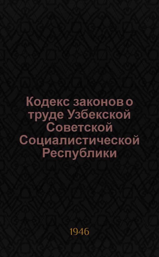 Кодекс законов о труде Узбекской Советской Социалистической Республики : По состоянию на 1 янв. 1946 г
