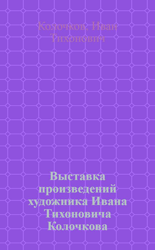 Выставка произведений художника Ивана Тихоновича Колочкова : К 25-летию творческой деятельности : Каталог