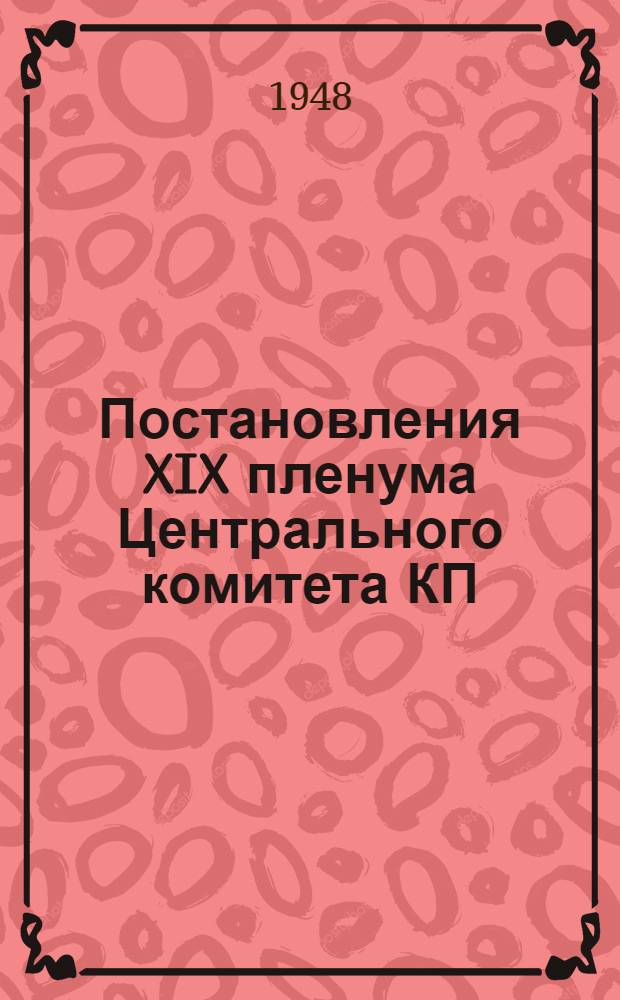 Постановления XIX пленума Центрального комитета КП(б) Казахстана. [О состоянии идеологической работы в Казахстанской партийной организации. О задачах партийных организаций Республики по выполнению Сталинской пятилетки в четыре года]