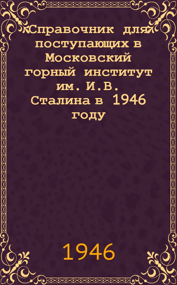 Справочник для поступающих в Московский горный институт им. И.В. Сталина в 1946 году