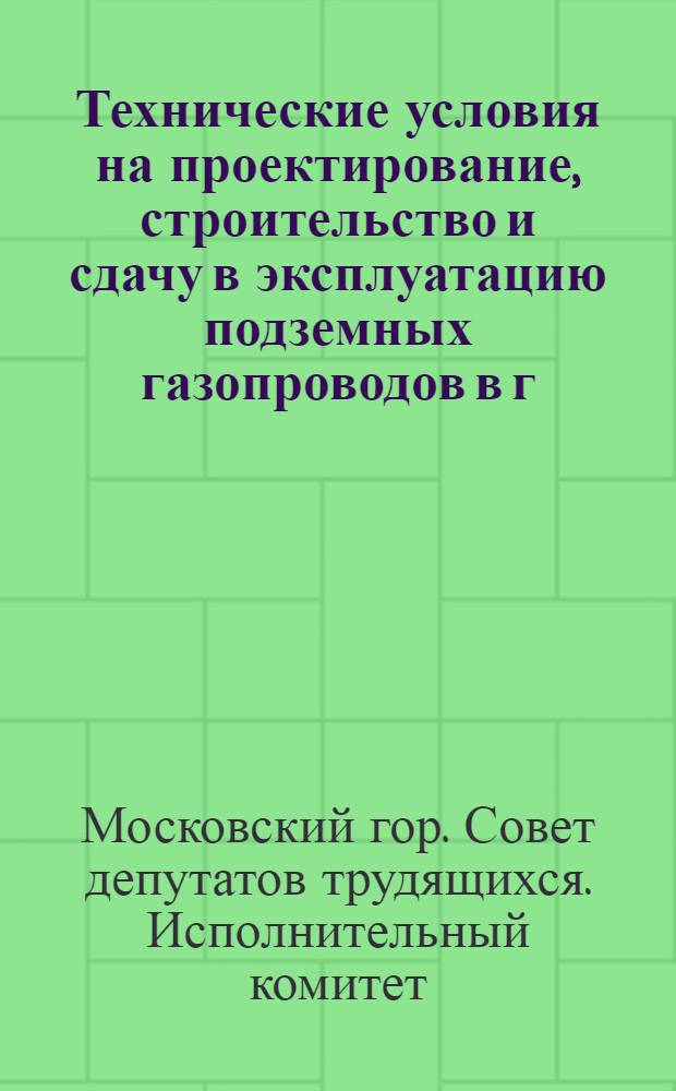 Технические условия на проектирование, строительство и сдачу в эксплуатацию подземных газопроводов в г. Москве : Утв. 13/XII 1952 г