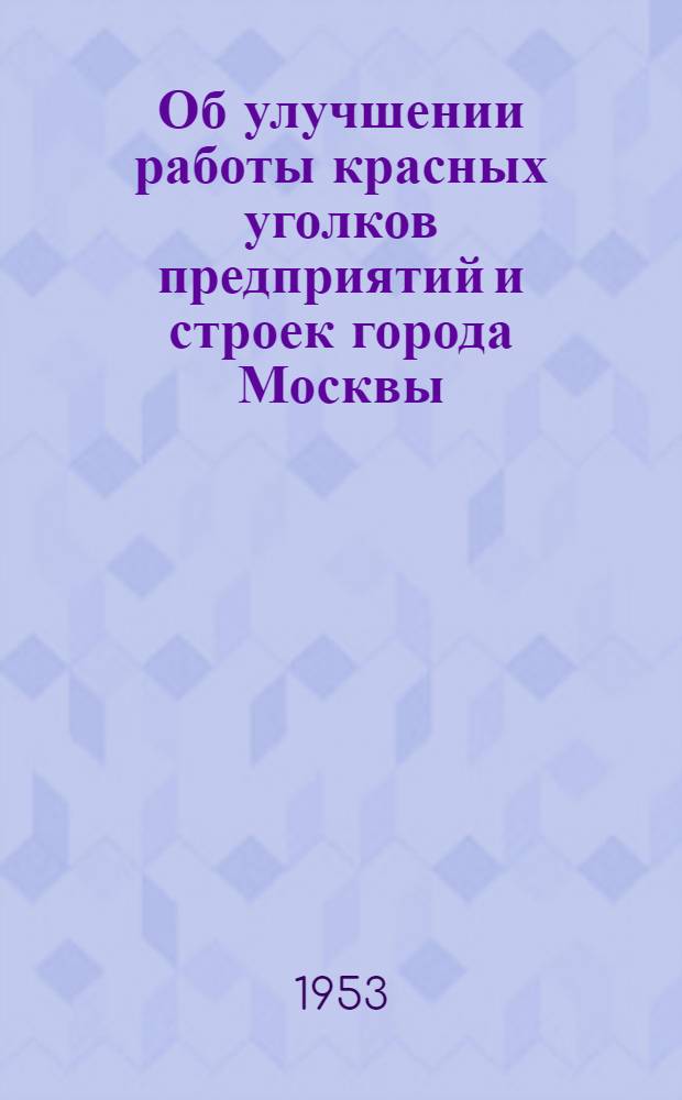 Об улучшении работы красных уголков предприятий и строек города Москвы : Постановление президиума Моск. гор. совета проф. союзов 23 апр. 1953 г.