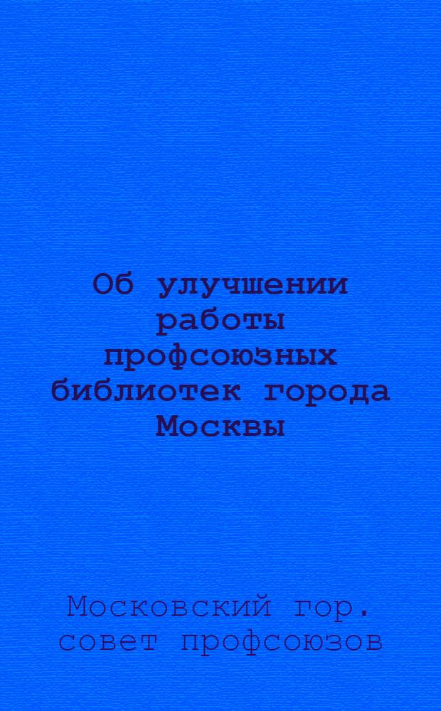 Об улучшении работы профсоюзных библиотек города Москвы : Постановление президиума Моск. гор. совета проф. союзов 23 апр. 1953 г.