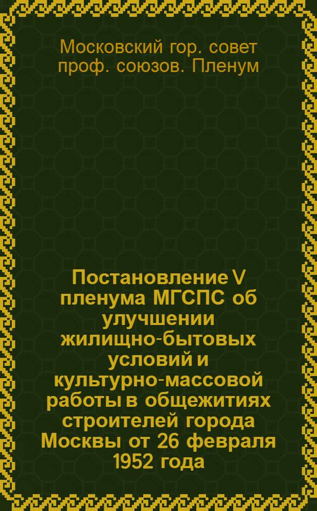 Постановление V пленума МГСПС об улучшении жилищно-бытовых условий и культурно-массовой работы в общежитиях строителей города Москвы от 26 февраля 1952 года