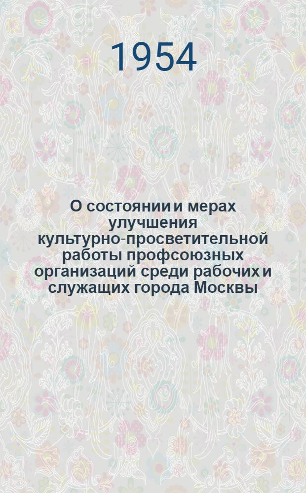 О состоянии и мерах улучшения культурно-просветительной работы профсоюзных организаций среди рабочих и служащих города Москвы : Постановление XII пленума Моск. гор. совета проф. союзов (от 23 февр. 1954 г.)
