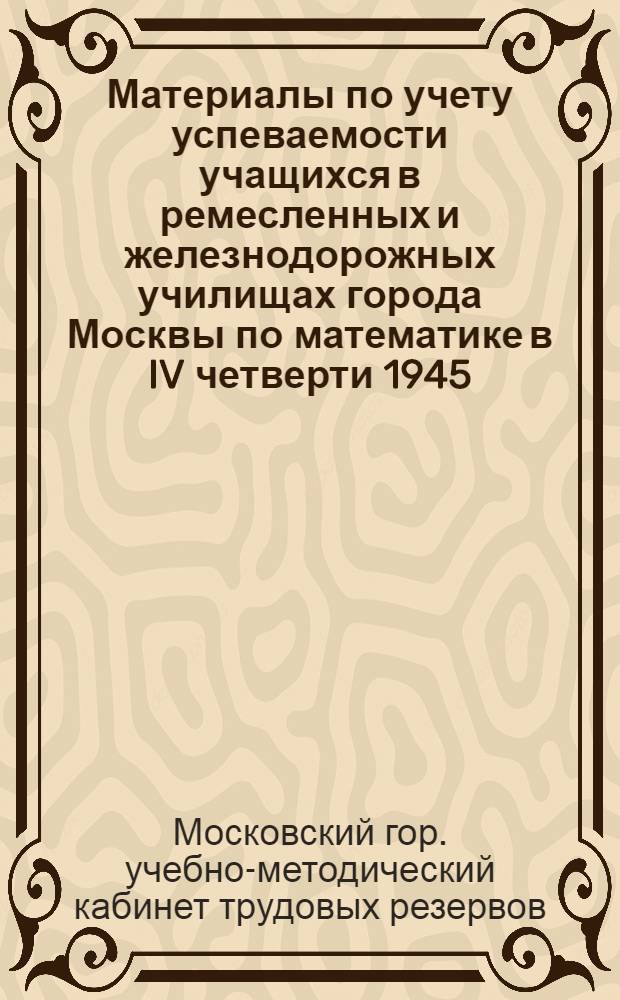 Материалы по учету успеваемости учащихся в ремесленных и железнодорожных училищах города Москвы по математике в IV четверти 1945/46 учебного года