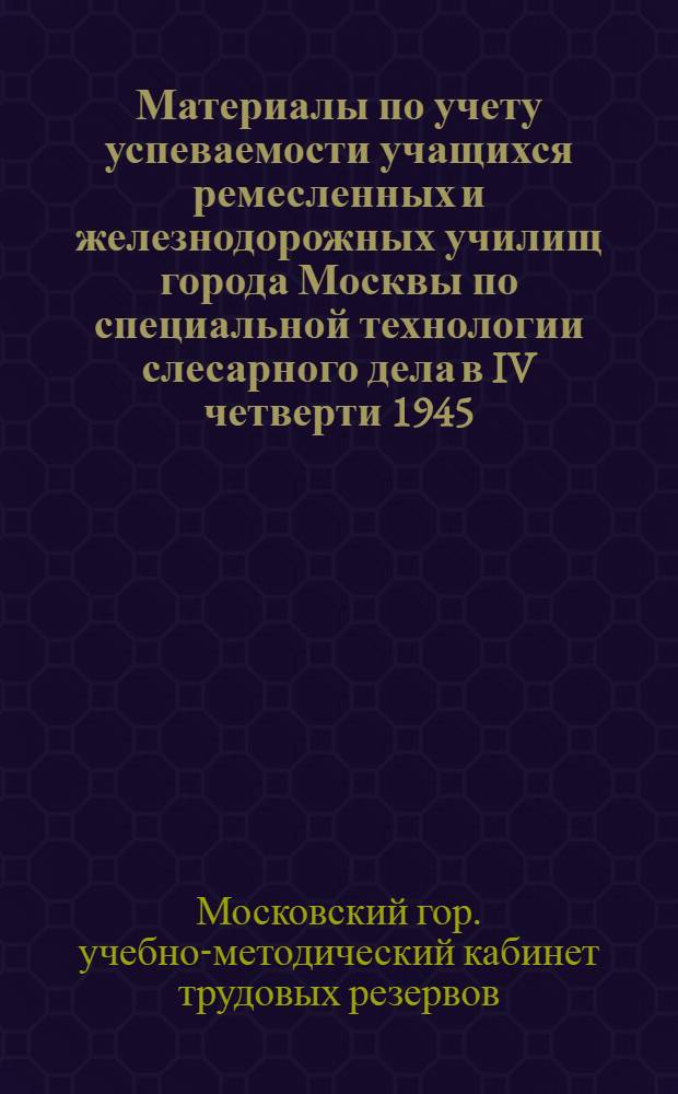 Материалы по учету успеваемости учащихся ремесленных и железнодорожных училищ города Москвы по специальной технологии слесарного дела в IV четверти 1945/46 учебного года