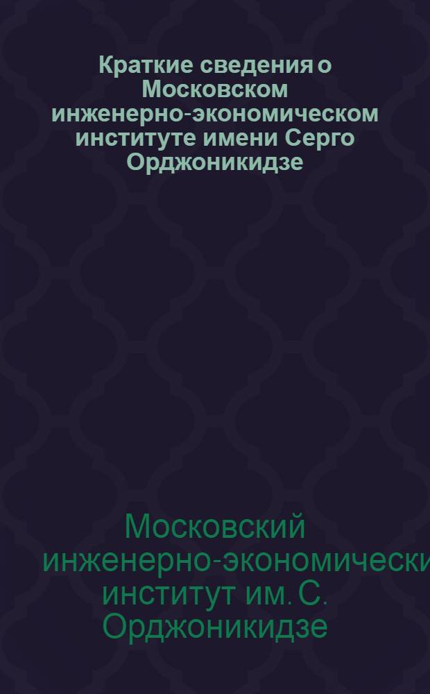 Краткие сведения о Московском инженерно-экономическом институте имени Серго Орджоникидзе : (Для поступающих в Ин-т)