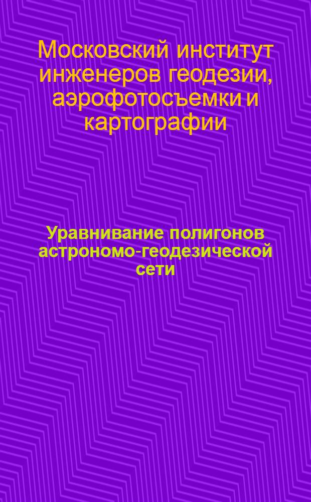 Уравнивание полигонов астрономо-геодезической сети : (Метод. записка к лабораторным занятиям по высш. геодезии на V курсе специальности "Астрономо-геодезия" геодез. фак.)