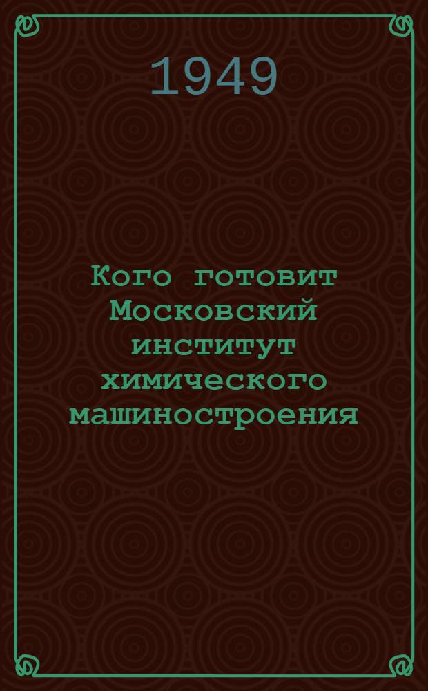 Кого готовит Московский институт химического машиностроения : Справочные сведения для поступающих в 1949 г