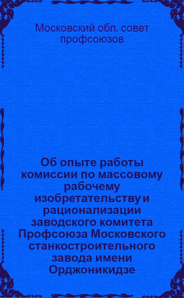 Об опыте работы комиссии по массовому рабочему изобретательству и рационализации заводского комитета Профсоюза Московского станкостроительного завода имени Орджоникидзе : Постановление президиума Моск. обл. совета проф. союзов от 31 авг. 1955 г. и справка об опыте работы комиссии