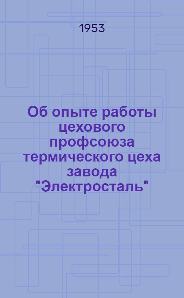 Об опыте работы цехового профсоюза термического цеха завода "Электросталь" : Постановление президиума Моск. обл. совета проф. союзов от 31 июля 1953 г