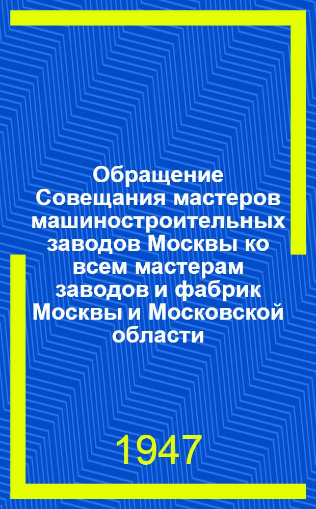 Обращение Совещания мастеров машиностроительных заводов Москвы ко всем мастерам заводов и фабрик Москвы и Московской области. [О досрочном выполнении плана второго года сталинской пятилетки]