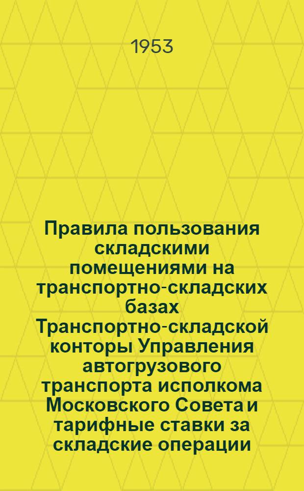 Правила пользования складскими помещениями на транспортно-складских базах Транспортно-складской конторы Управления автогрузового транспорта исполкома Московского Совета и тарифные ставки за складские операции : Утв. 31/XII 1952 г.