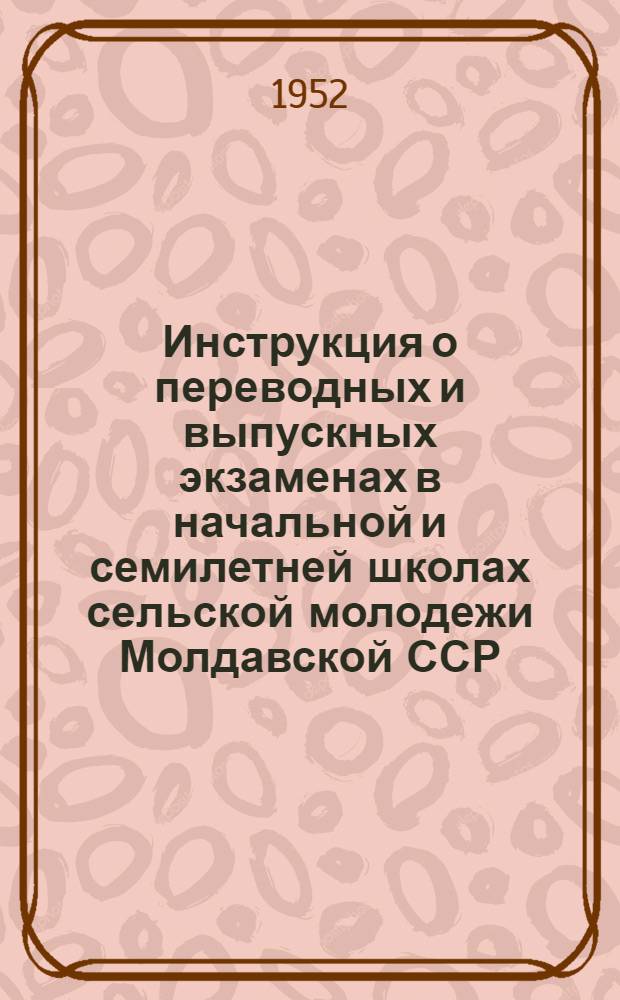 Инструкция о переводных и выпускных экзаменах в начальной и семилетней школах сельской молодежи Молдавской ССР : Утв. 5/I 1952 г