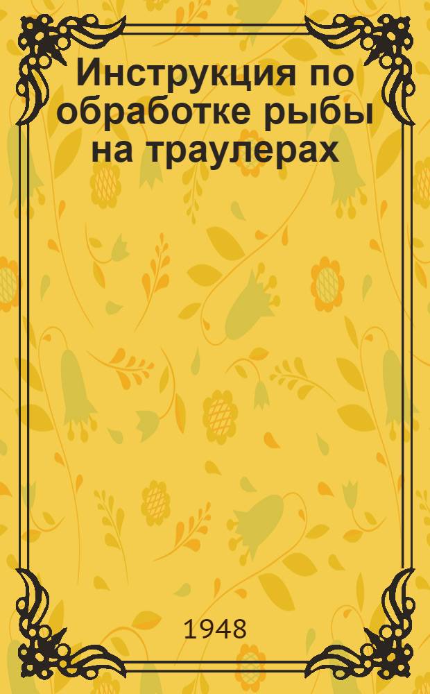 Инструкция по обработке рыбы на траулерах: Утв. объединением "Мурманрыба" 29/V 1946 г.; Приемочные кондиции на 1946 год и др. материалы