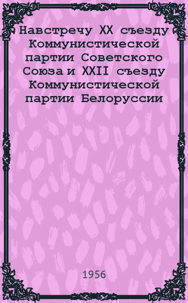 Навстречу XX съезду Коммунистической партии Советского Союза и XXII съезду Коммунистической партии Белоруссии : Библиогр. и метод. материалы в помощь район. и сельским библиотекам