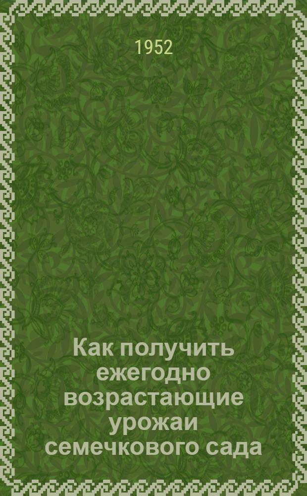 Как получить ежегодно возрастающие урожаи семечкового сада : (Рассказ бригадира садоводческой бригады колхоза "Красный партизан", Харабалин. района Астрах. обл.)