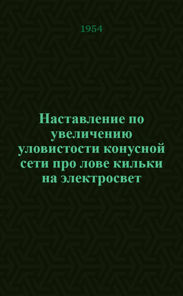 Наставление по увеличению уловистости конусной сети про лове кильки на электросвет : Утв. Главкаспрыбпромом 10/VI 1954 г.