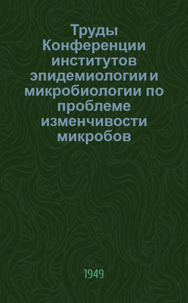 Труды Конференции институтов эпидемиологии и микробиологии по проблеме изменчивости микробов. 25-28 ноября 1948 г.