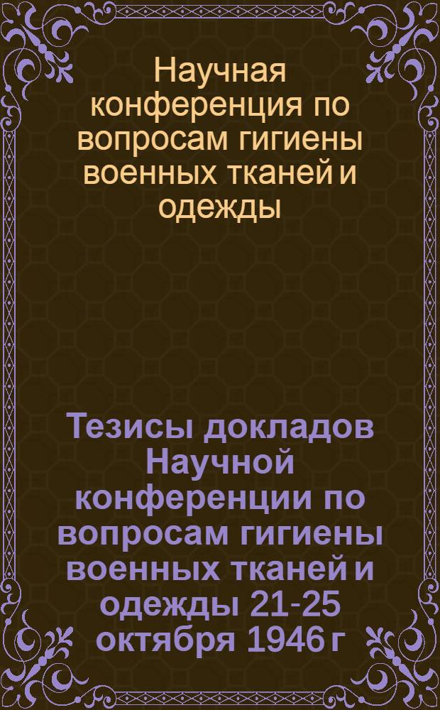 Тезисы докладов Научной конференции по вопросам гигиены военных тканей и одежды 21-25 октября 1946 г.