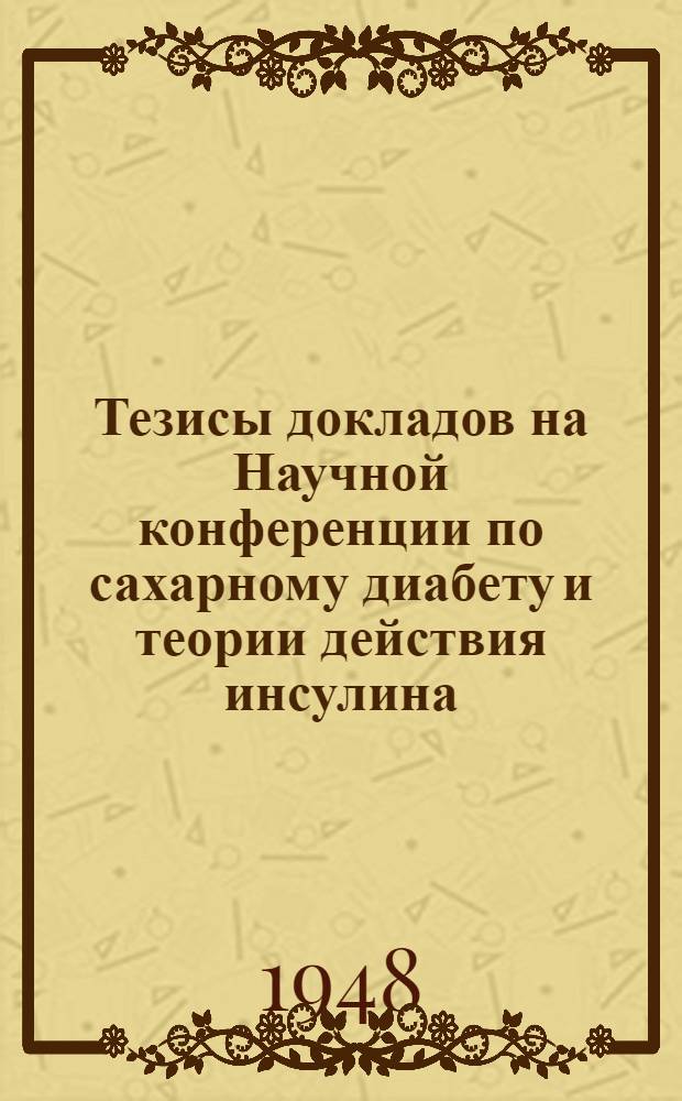 Тезисы докладов на Научной конференции по сахарному диабету и теории действия инсулина, посвященной 50-летию со дня рождения и 25-летию научной, педагогической и общественной деятельности заслуженного деятеля науки профессора С.Г. Генеса