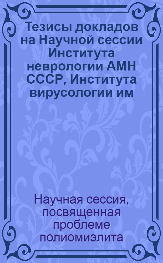 Тезисы докладов на Научной сессии Института неврологии АМН СССР, Института вирусологии им. Д.И. Ивановского АМН СССР совместно с ученым советом Министерства здравоохранения Казахской ССР, посвященной проблеме полиомиэлита 20-23 сентября 1955 г.