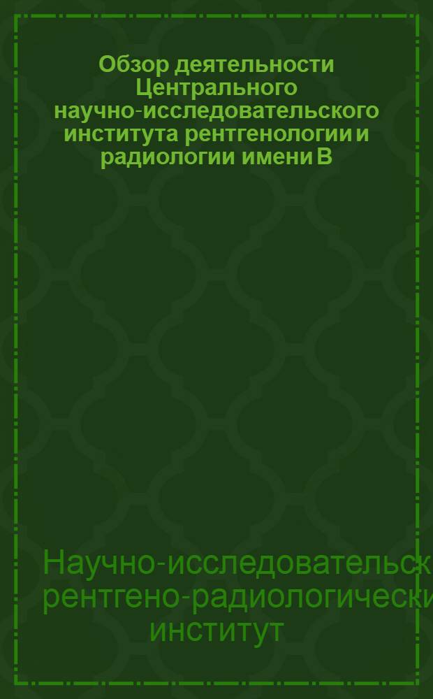 Обзор деятельности Центрального научно-исследовательского института рентгенологии и радиологии имени В.М. Молотова 1924-1954 гг.