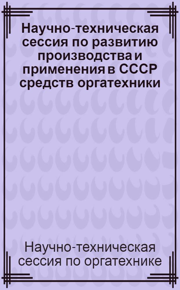 Научно-техническая сессия по развитию производства и применения в СССР средств оргатехники : Тезисы и материалы