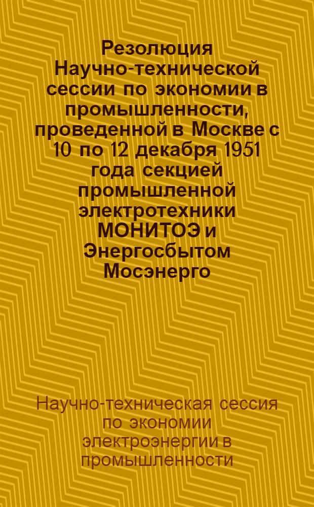 Резолюция Научно-технической сессии по экономии в промышленности, проведенной в Москве с 10 по 12 декабря 1951 года секцией промышленной электротехники МОНИТОЭ и Энергосбытом Мосэнерго
