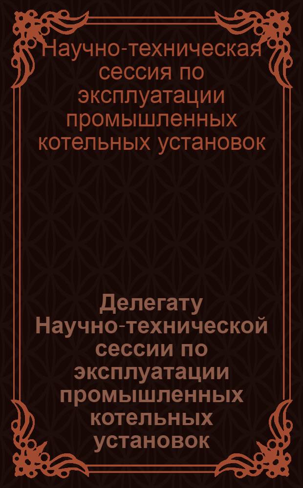 Делегату Научно-технической сессии по эксплуатации промышленных котельных установок. 21-25 ноября 1949 года : Программа и тезисы докладов
