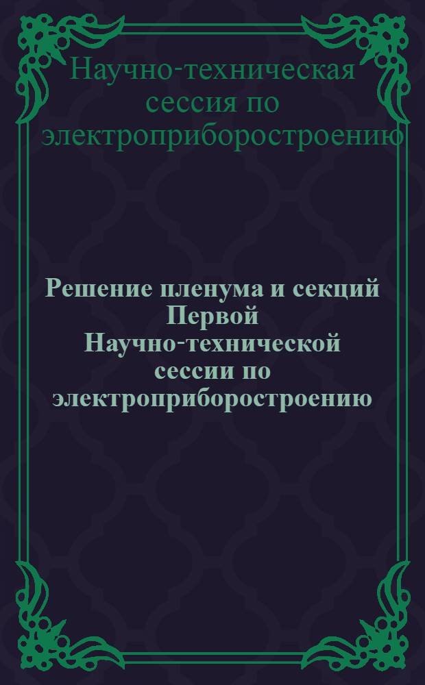Решение пленума и секций Первой Научно-технической сессии по электроприборостроению, созванной ЛОНИТОПрибор совместно с Отделением технических наук Академии наук СССР в гор. Ленинграде 14-18 июня 1949 г.