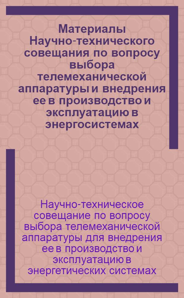 Материалы Научно-технического совещания по вопросу выбора телемеханической аппаратуры и внедрения ее в производство и эксплуатацию в энергосистемах