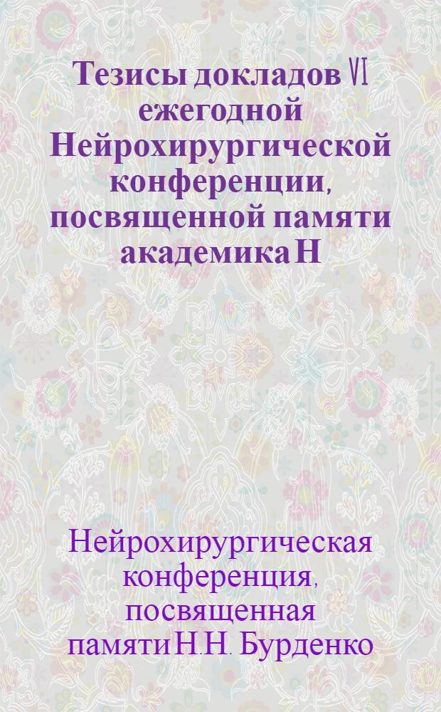 Тезисы докладов VI ежегодной Нейрохирургической конференции, посвященной памяти академика Н.Н. Бурденко и III пленума Всесоюзного научного общества нейрохирургов. 11-15 ноября 1952 г.