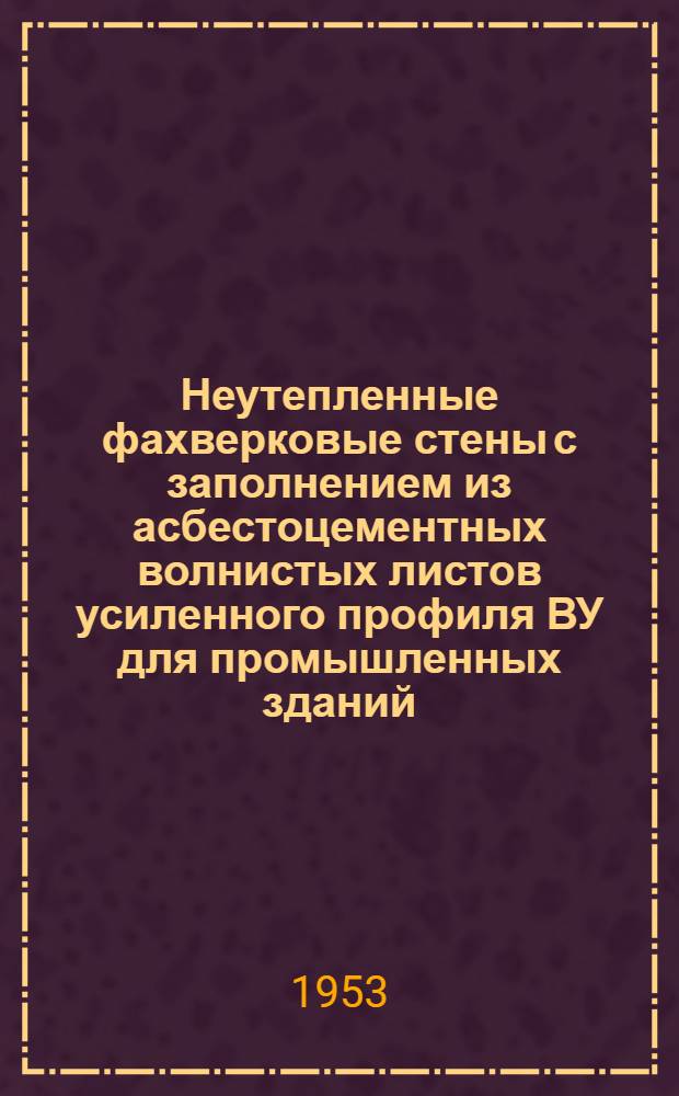 Неутепленные фахверковые стены с заполнением из асбестоцементных волнистых листов усиленного профиля ВУ для промышленных зданий : Типовые чертежи. ТЧ-9-52/МСПТИ