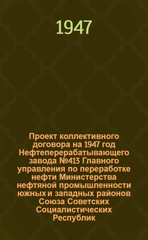 Проект коллективного договора на 1947 год Нефтеперерабатывающего завода № 413 Главного управления по переработке нефти Министерства нефтяной промышленности южных и западных районов Союза Советских Социалистических Республик : Типовой коллектив. договор для нефтегазоперерабатывающих и машиностроит. заводов нефт. пром-сти юж. и зап. р-нов