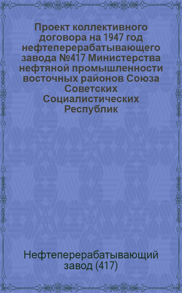 Проект коллективного договора на 1947 год нефтеперерабатывающего завода № 417 Министерства нефтяной промышленности восточных районов Союза Советских Социалистических Республик : Типовой коллектив. договор для нефтеперерабатывающих и машиностроит. заводов нефт. пром-сти вост. р-нов СССР