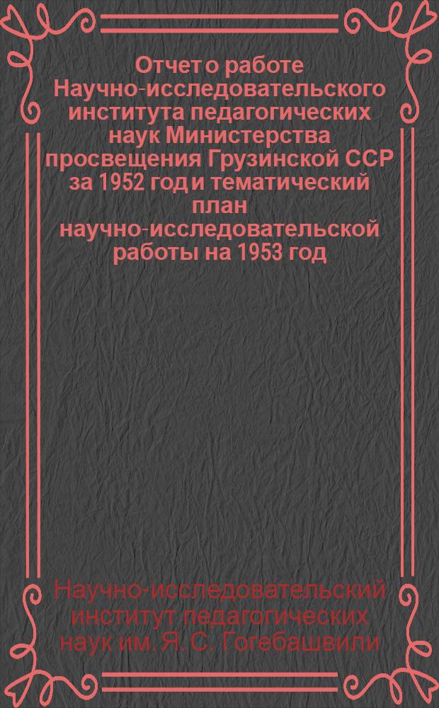 Отчет о работе Научно-исследовательского института педагогических наук Министерства просвещения Грузинской ССР за 1952 год и тематический план научно-исследовательской работы на 1953 год