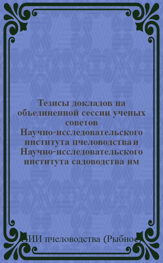 Тезисы докладов на объединенной сессии ученых советов Научно-исследовательского института пчеловодства и Научно-исследовательского института садоводства им. И.В. Мичурина с участием передовых пчеловодов и садоводов. 25-26 октября 1956 г., Мичуринск Тамбовской области