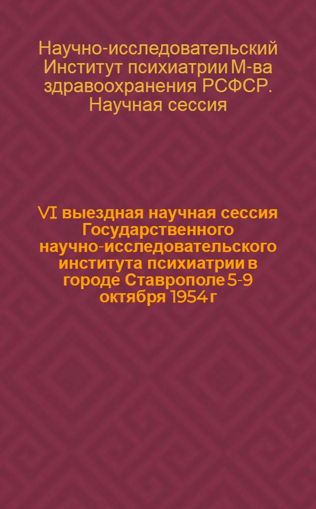 VI выездная научная сессия Государственного научно-исследовательского института психиатрии в городе Ставрополе 5-9 октября 1954 г. : Тезисы докладов