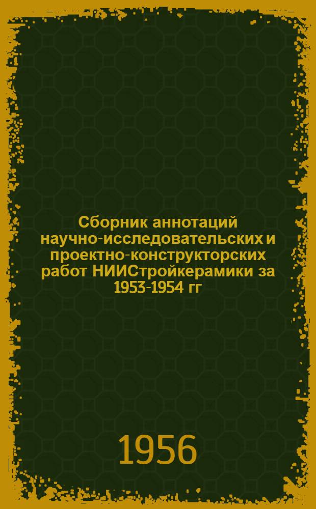 Сборник аннотаций научно-исследовательских и проектно-конструкторских работ НИИСтройкерамики за 1953-1954 гг.
