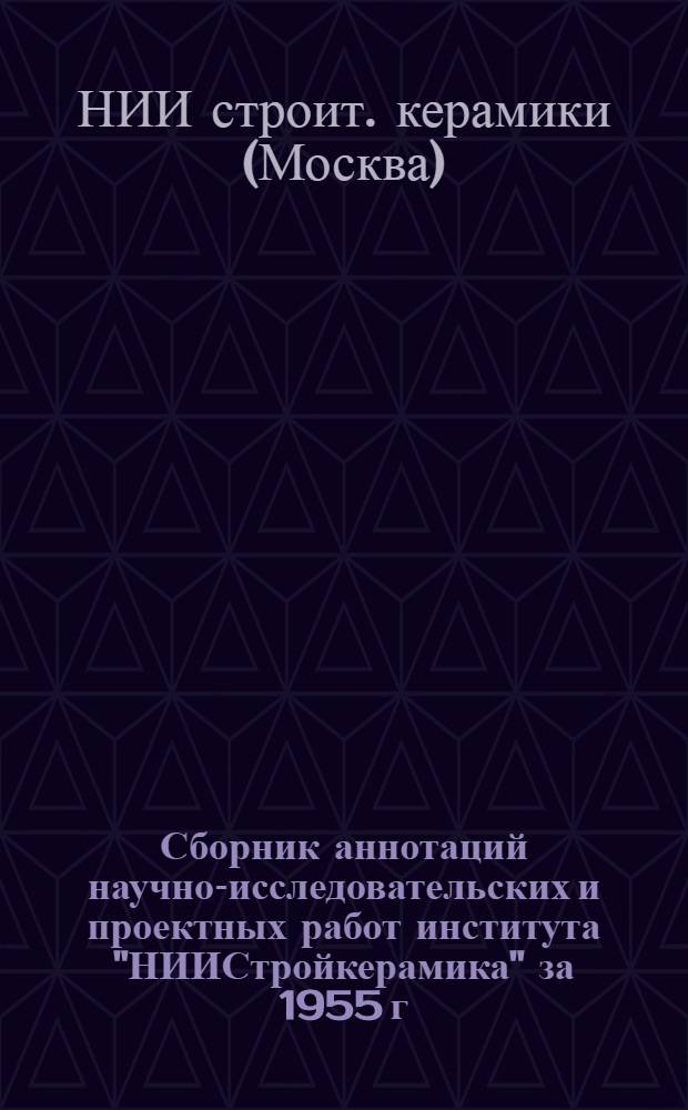 Сборник аннотаций научно-исследовательских и проектных работ института "НИИСтройкерамика" за 1955 г.