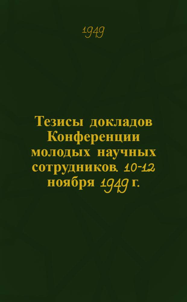Тезисы докладов Конференции молодых научных сотрудников. 10-12 ноября 1949 г.