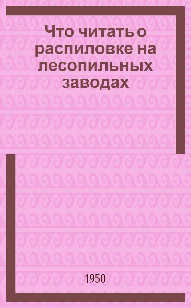 Что читать о распиловке на лесопильных заводах : (Рек. указатель литературы)