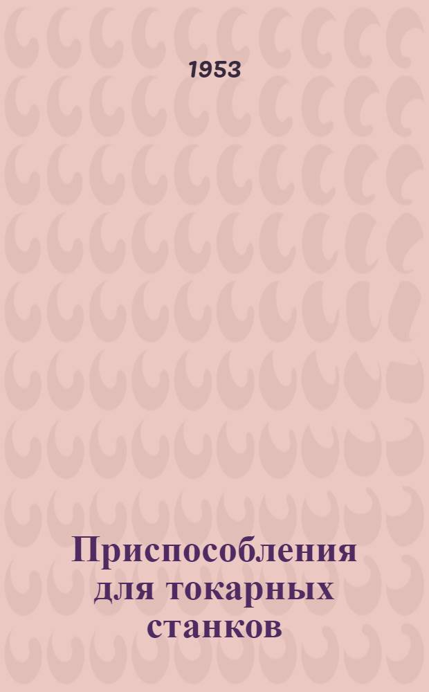 Приспособления для токарных станков : Делительное приспособление для нарезки многозаходных винтов. Продольный упор. Державка для отрезного резца