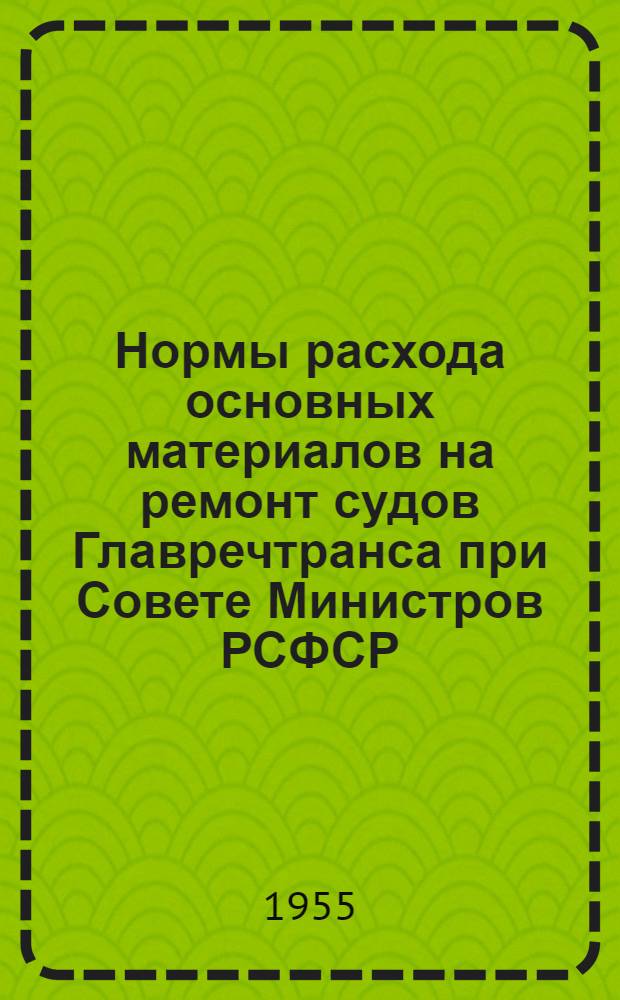 Нормы расхода основных материалов на ремонт судов Главречтранса при Совете Министров РСФСР : Утв. 1/IV 1955 г