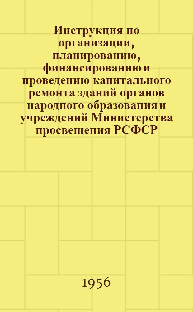 Инструкция по организации, планированию, финансированию и проведению капитального ремонта зданий органов народного образования и учреждений Министерства просвещения РСФСР : Утв. 19/III 1956 г